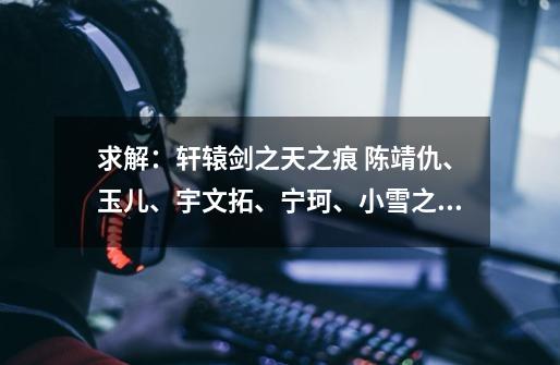 求解：轩辕剑之天之痕 陈靖仇、玉儿、宇文拓、宁珂、小雪之间的感情纠葛，需要详细回答-第1张-游戏信息-龙启网