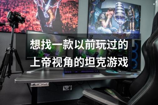 想找一款以前玩过的上帝视角的坦克游戏-第1张-游戏信息-龙启网