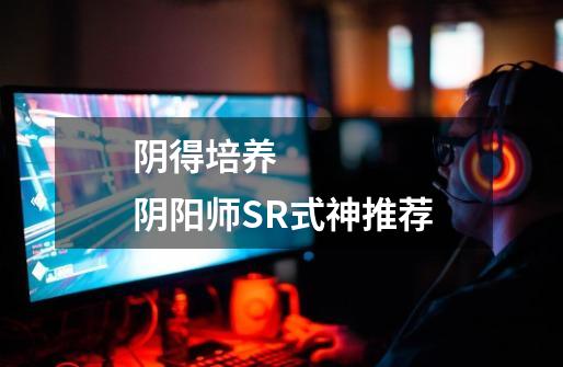 阴得培养 阴阳师SR式神推荐-第1张-游戏信息-龙启网