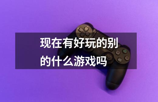 现在有好玩的别的什么游戏吗-第1张-游戏信息-龙启网