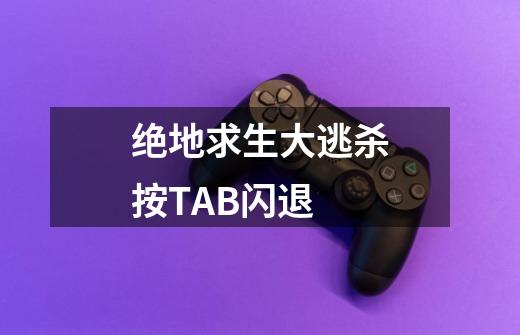 绝地求生大逃杀按TAB闪退-第1张-游戏信息-龙启网