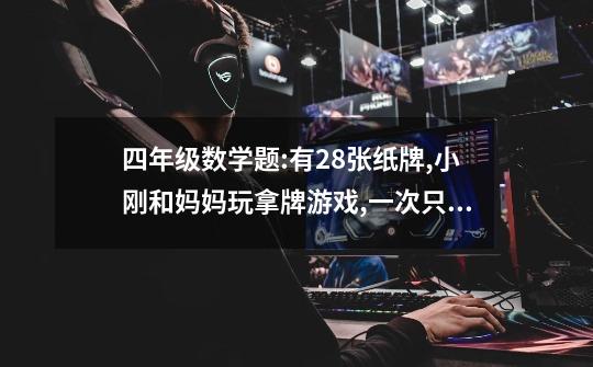 四年级数学题:有28张纸牌,小刚和妈妈玩拿牌游戏,一次只能拿一或二张牌,拿到最-第1张-游戏信息-龙启网