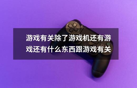 游戏有关除了游戏机还有游戏还有什么东西跟游戏有关-第1张-游戏信息-龙启网