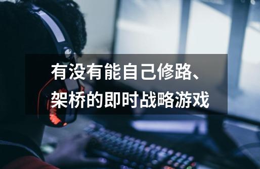 有没有能自己修路、架桥的即时战略游戏-第1张-游戏信息-龙启网