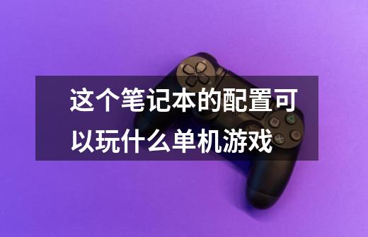 这个笔记本的配置可以玩什么单机游戏-第1张-游戏信息-龙启网