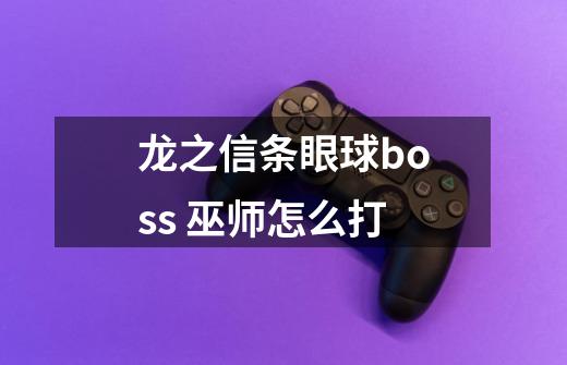 龙之信条眼球boss 巫师怎么打-第1张-游戏信息-龙启网