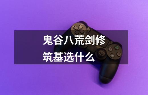 鬼谷八荒剑修筑基选什么-第1张-游戏信息-龙启网