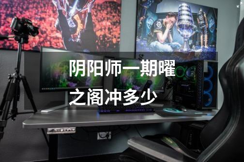 阴阳师一期曜之阁冲多少-第1张-游戏信息-龙启网