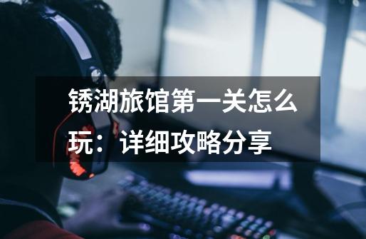 锈湖旅馆第一关怎么玩:详细攻略分享-第1张-游戏信息-龙启网