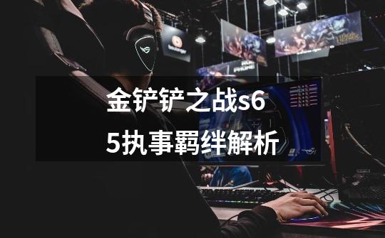 金铲铲之战s6.5执事羁绊解析-第1张-游戏信息-龙启网