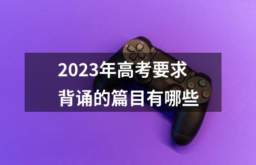 2023年高考要求背诵的篇目有哪些-第1张-游戏信息-龙启网