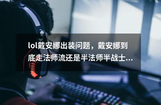 lol戴安娜出装问题,戴安娜到底走法师流还是半法师半战士。好困惑求高手皎月赐教下-第1张-游戏信息-龙启网