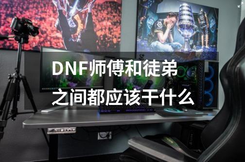 DNF师傅和徒弟之间都应该干什么-第1张-游戏信息-龙启网