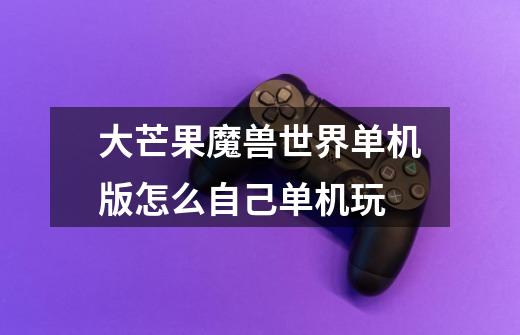 大芒果魔兽世界单机版怎么自己单机玩-第1张-游戏信息-龙启网