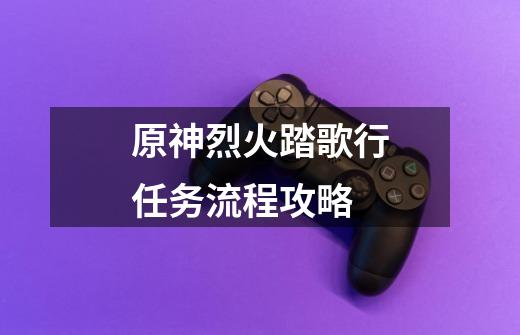 原神烈火踏歌行任务流程攻略-第1张-游戏信息-龙启网