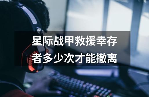 星际战甲救援幸存者多少次才能撤离-第1张-游戏信息-龙启网