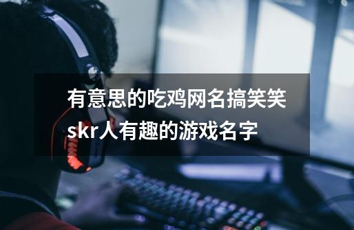有意思的吃鸡网名搞笑笑skr人有趣的游戏名字-第1张-游戏信息-龙启网