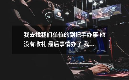我去找我们单位的副把手办事 他没有收礼 最后事情办了 我要怎么找个理由去送礼啊 除了说感谢以外还有什么-第1张-游戏信息-龙启网