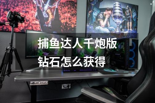 捕鱼达人千炮版钻石怎么获得-第1张-游戏信息-龙启网