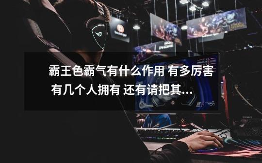 霸王色霸气有什么作用 有多厉害 有几个人拥有 还有请把其他的霸气也说明下-第1张-游戏信息-龙启网