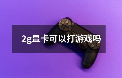 2g显卡可以打游戏吗-第1张-游戏信息-龙启网