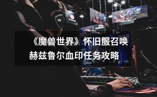 《魔兽世界》怀旧服召唤赫兹鲁尔血印任务攻略-第1张-游戏信息-龙启网