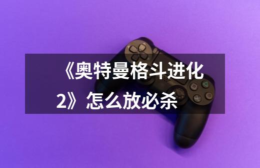 《奥特曼格斗进化2》怎么放必杀-第1张-游戏信息-龙启网