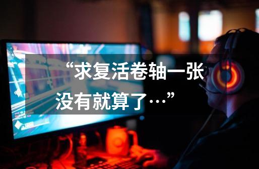 “求复活卷轴一张没有就算了…”-第1张-游戏信息-龙启网