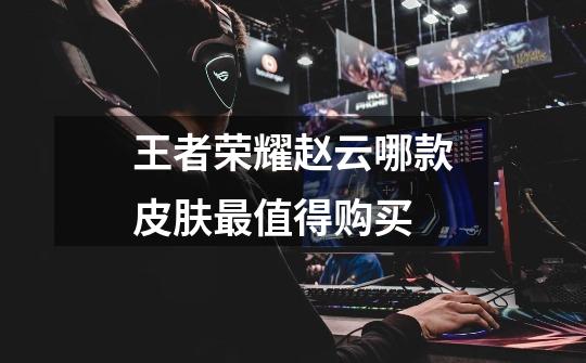 王者荣耀赵云哪款皮肤最值得购买-第1张-游戏信息-龙启网