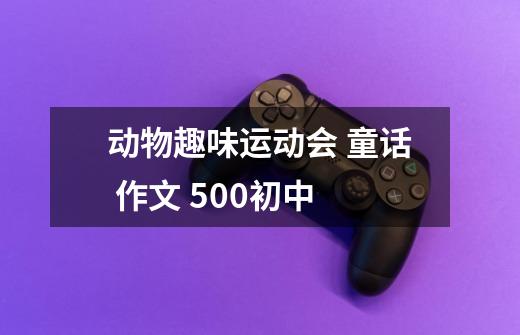 动物趣味运动会 童话 作文 500初中-第1张-游戏信息-龙启网
