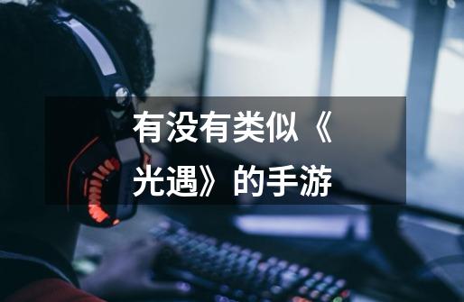 有没有类似《光遇》的手游-第1张-游戏信息-龙启网