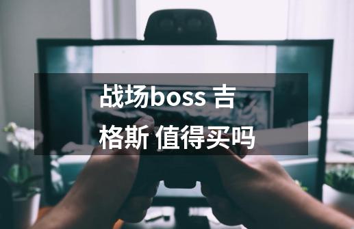 战场boss 吉格斯 值得买吗-第1张-游戏信息-龙启网