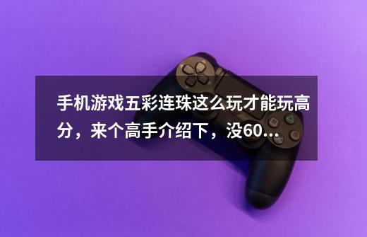 手机游戏五彩连珠这么玩才能玩高分,来个高手介绍下,没600以上的免来-第1张-游戏信息-龙启网