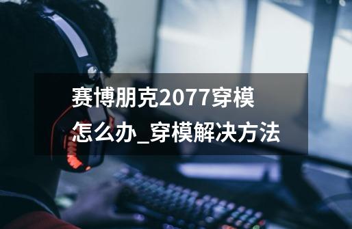 赛博朋克2077穿模怎么办_穿模解决方法-第1张-游戏信息-龙启网