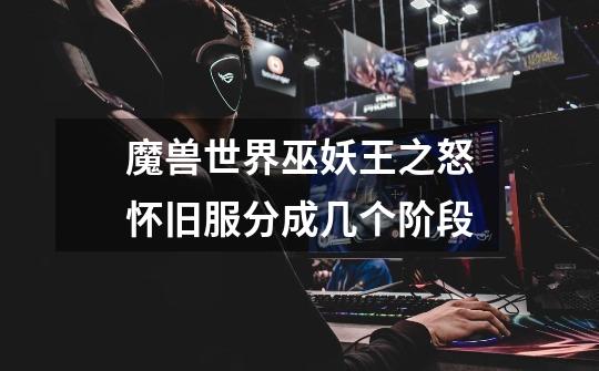 魔兽世界巫妖王之怒怀旧服分成几个阶段-第1张-游戏信息-龙启网