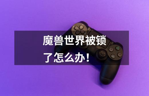 魔兽世界被锁了怎么办！-第1张-游戏信息-龙启网