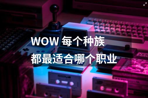 WOW 每个种族都最适合哪个职业-第1张-游戏信息-龙启网