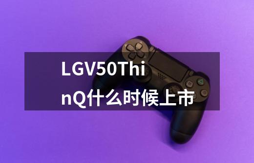 LGV50ThinQ什么时候上市-第1张-游戏信息-龙启网