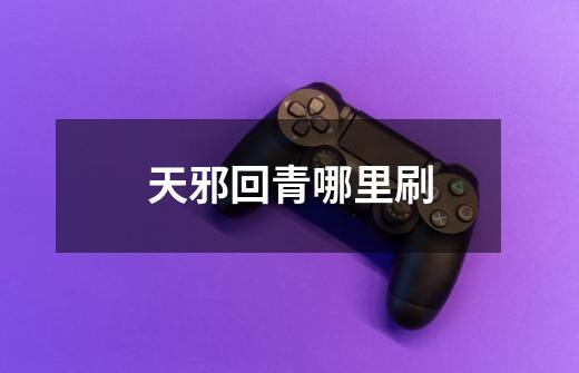 天邪回青哪里刷-第1张-游戏信息-龙启网