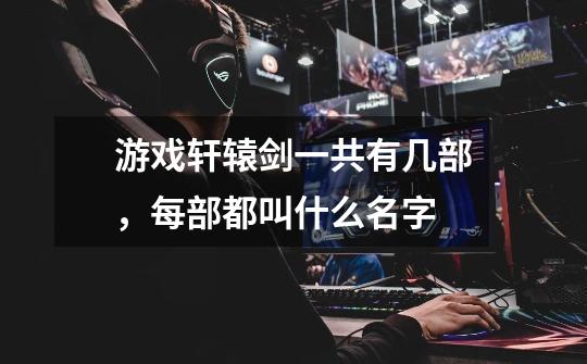 游戏轩辕剑一共有几部，每部都叫什么名字-第1张-游戏信息-龙启网