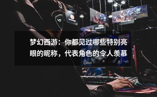 梦幻西游:你都见过哪些特别亮眼的昵称,代表角色的令人羡慕-第1张-游戏信息-龙启网