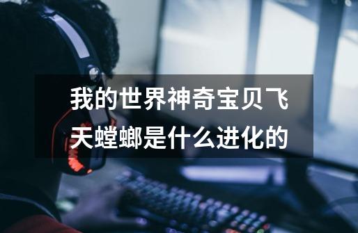 我的世界神奇宝贝飞天螳螂是什么进化的-第1张-游戏信息-龙启网