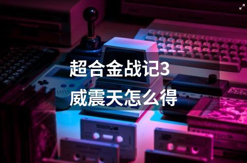 超合金战记3威震天怎么得-第1张-游戏信息-龙启网
