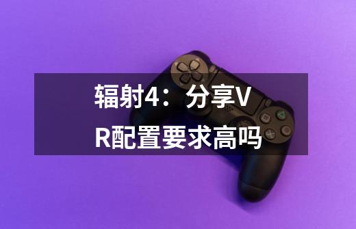 辐射4:分享VR配置要求高吗-第1张-游戏信息-龙启网
