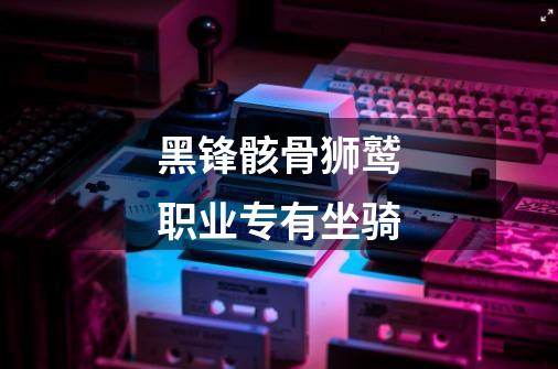 黑锋骸骨狮鹫职业专有坐骑-第1张-游戏信息-龙启网