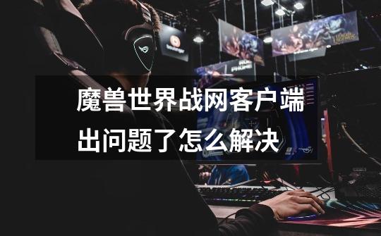 魔兽世界战网客户端出问题了怎么解决-第1张-游戏信息-龙启网