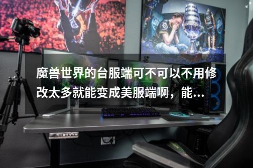 魔兽世界的台服端可不可以不用修改太多就能变成美服端啊,能的话怎么操作啊-第1张-游戏信息-龙启网