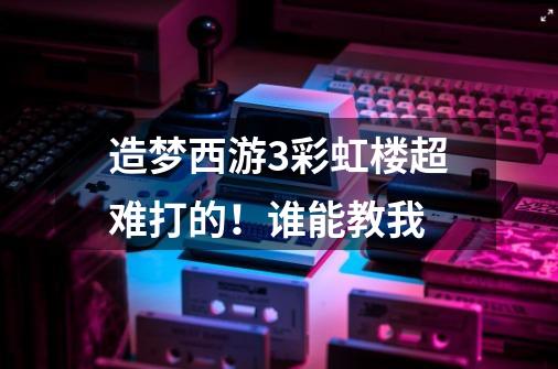 造梦西游3彩虹楼超难打的!谁能教我-第1张-游戏信息-龙启网