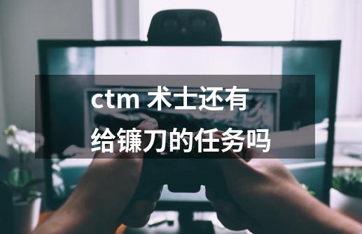 ctm 术士还有给镰刀的任务吗-第1张-游戏信息-龙启网