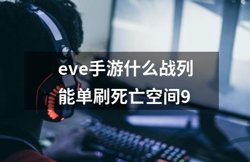 eve手游什么战列能单刷死亡空间9-第1张-游戏信息-龙启网
